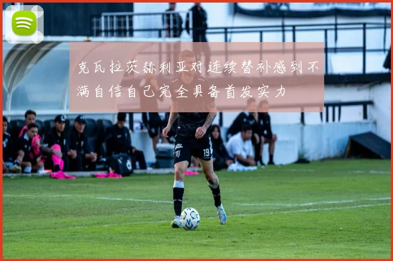 克瓦拉茨赫利亚对连续替补感到不满自信自己完全具备首发实力
