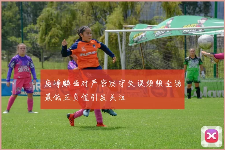 庞峥麟面对严密防守失误频频全场最低正负值引发关注