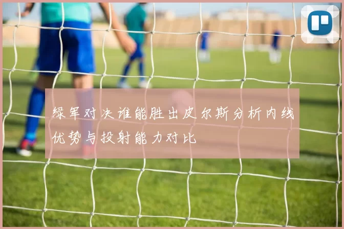 绿军对决谁能胜出皮尔斯分析内线优势与投射能力对比