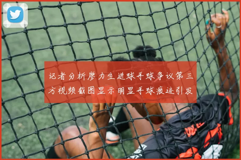 记者分析廖力生进球手球争议第三方视频截图显示明显手球痕迹引发热议