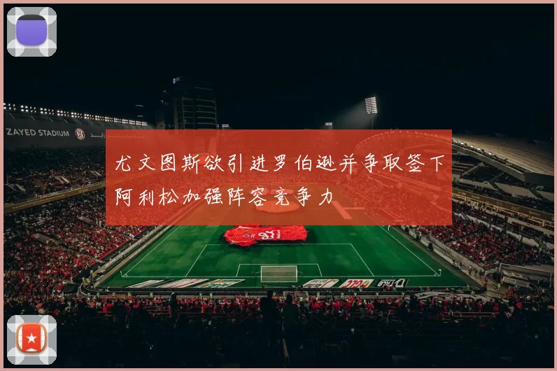 尤文图斯欲引进罗伯逊并争取签下阿利松加强阵容竞争力