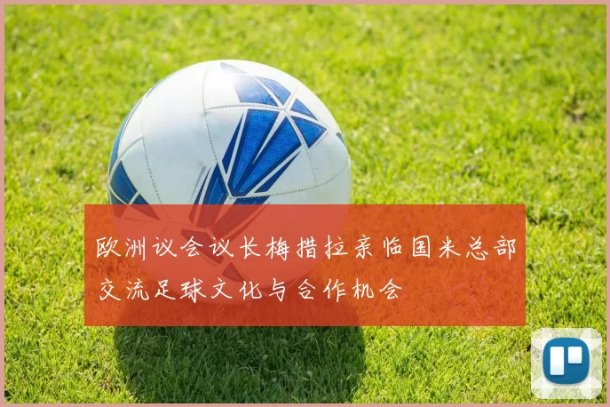 欧洲议会议长梅措拉亲临国米总部交流足球文化与合作机会