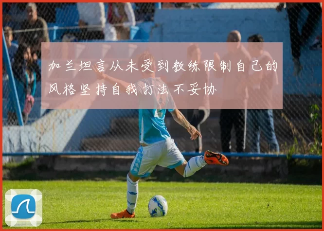 加兰坦言从未受到教练限制自己的风格坚持自我打法不妥协