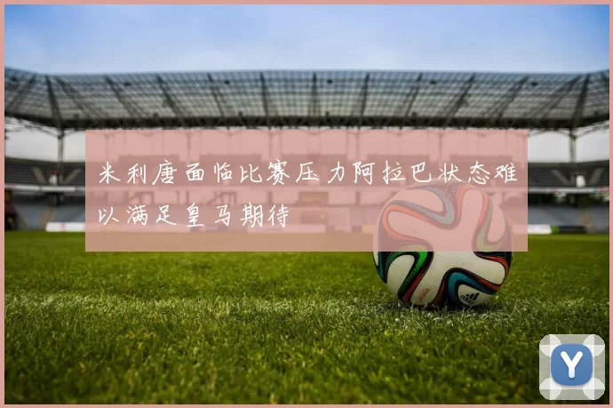 米利唐面临比赛压力阿拉巴状态难以满足皇马期待