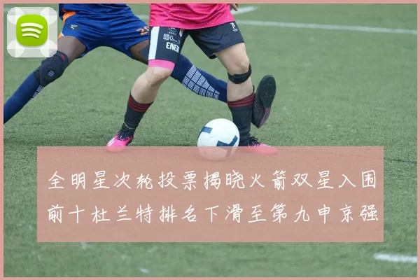 全明星次轮投票揭晓火箭双星入围前十杜兰特排名下滑至第九申京强势晋级第十位