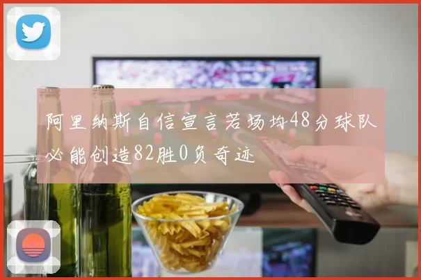阿里纳斯自信宣言若场均48分球队必能创造82胜0负奇迹