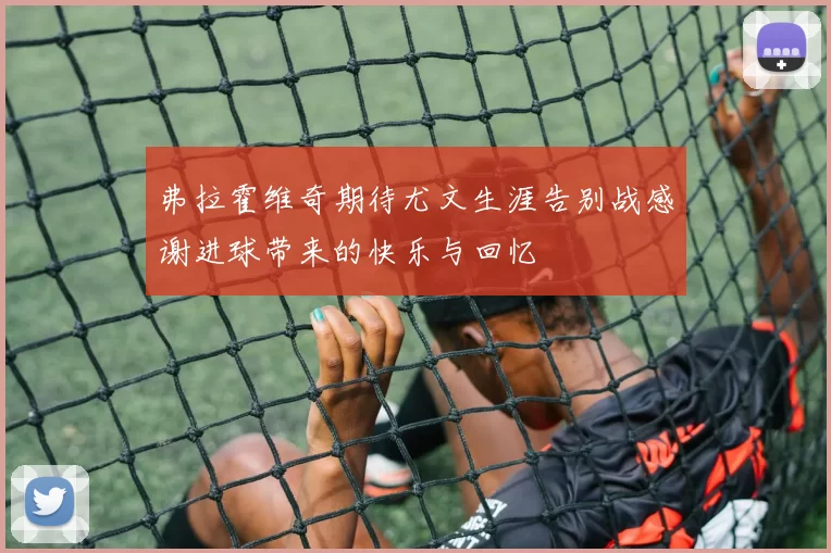 弗拉霍维奇期待尤文生涯告别战感谢进球带来的快乐与回忆