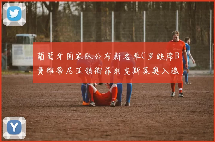 葡萄牙国家队公布新名单C罗缺席B费维蒂尼亚领衔菲利克斯莱奥入选