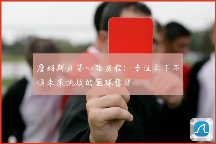 詹姆斯分享心路历程：专注当下不惧未来挑战的篮球哲学