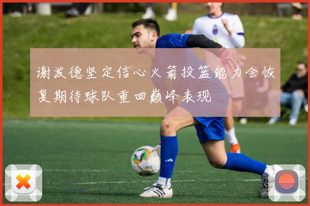 谢泼德坚定信心火箭投篮能力会恢复期待球队重回巅峰表现
