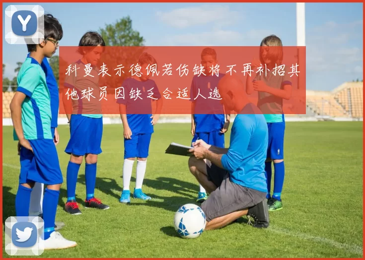 科曼表示德佩若伤缺将不再补招其他球员因缺乏合适人选