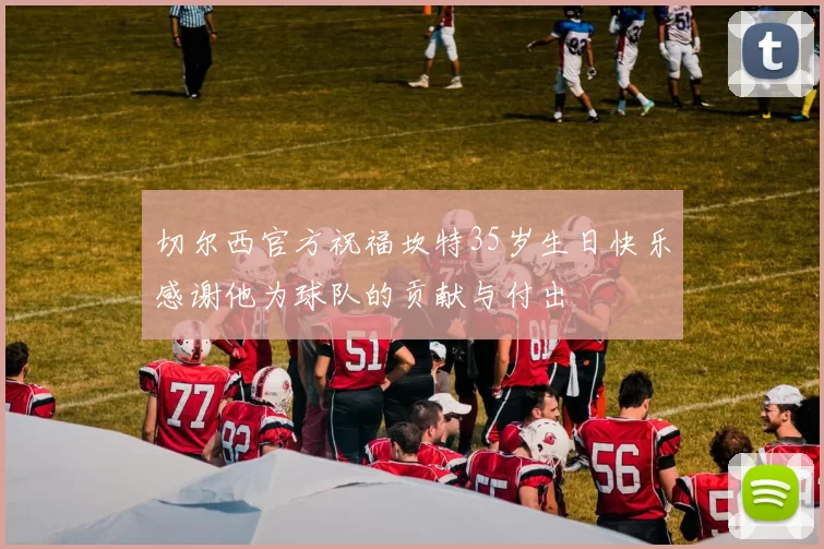 切尔西官方祝福坎特35岁生日快乐感谢他为球队的贡献与付出