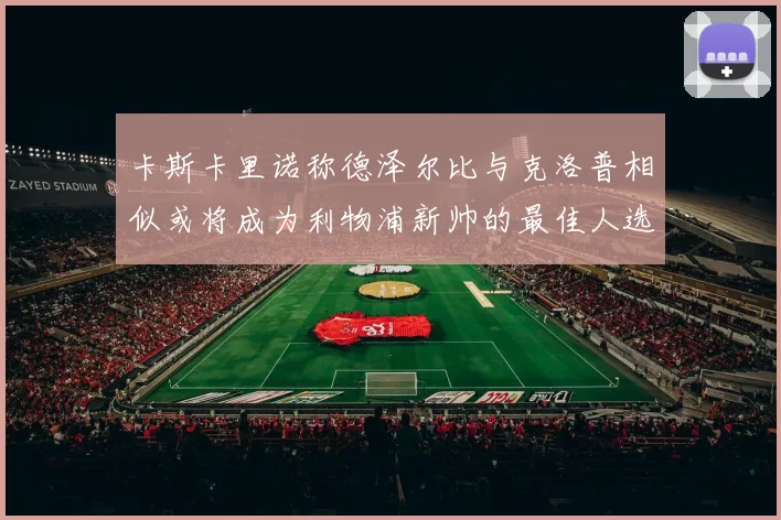 卡斯卡里诺称德泽尔比与克洛普相似或将成为利物浦新帅的最佳人选