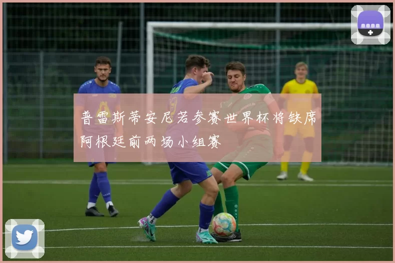普雷斯蒂安尼若参赛世界杯将缺席阿根廷前两场小组赛