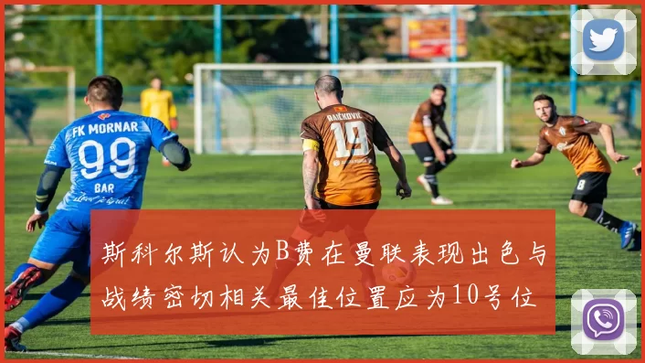 斯科尔斯认为B费在曼联表现出色与战绩密切相关最佳位置应为10号位
