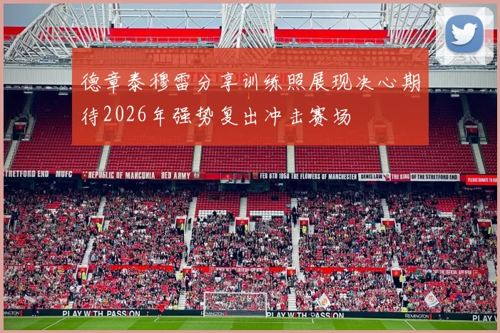 德章泰穆雷分享训练照展现决心期待2026年强势复出冲击赛场