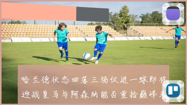 哈兰德状态回落三场仅进一球即将迎战皇马与阿森纳能否重拾巅峰表现
