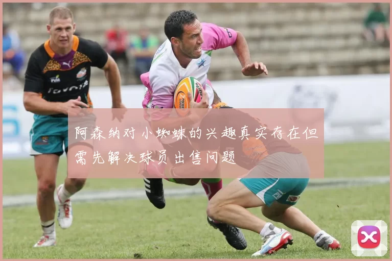 阿森纳对小蜘蛛的兴趣真实存在但需先解决球员出售问题