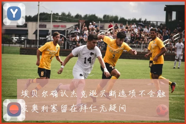 埃贝尔确认杰克逊买断选项不会触发奥利塞留在拜仁无疑问