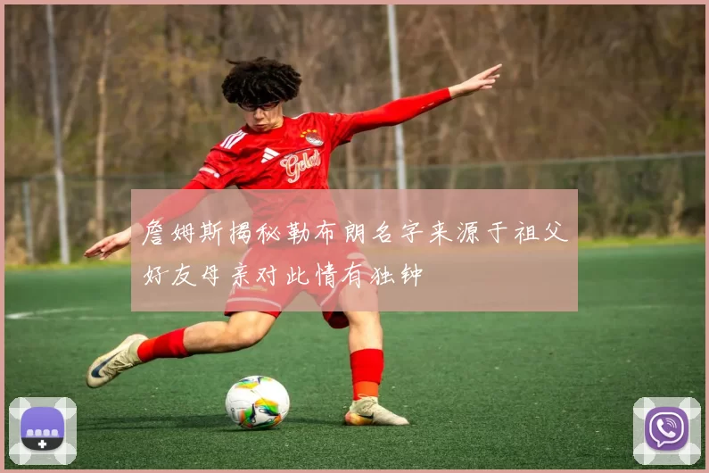 詹姆斯揭秘勒布朗名字来源于祖父好友母亲对此情有独钟