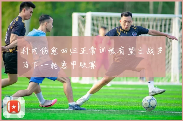 科内伤愈回归正常训练有望出战罗马下一轮意甲联赛