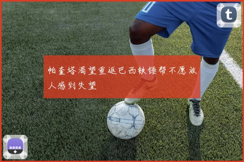 帕奎塔渴望重返巴西铁锤帮不愿放人感到失望