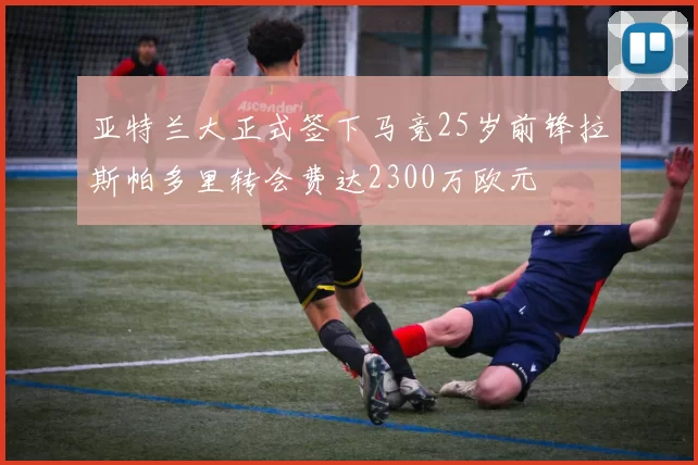 亚特兰大正式签下马竞25岁前锋拉斯帕多里转会费达2300万欧元
