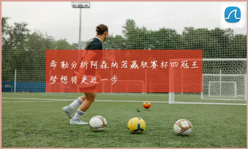 希勒分析阿森纳若赢联赛杯四冠王梦想将更近一步